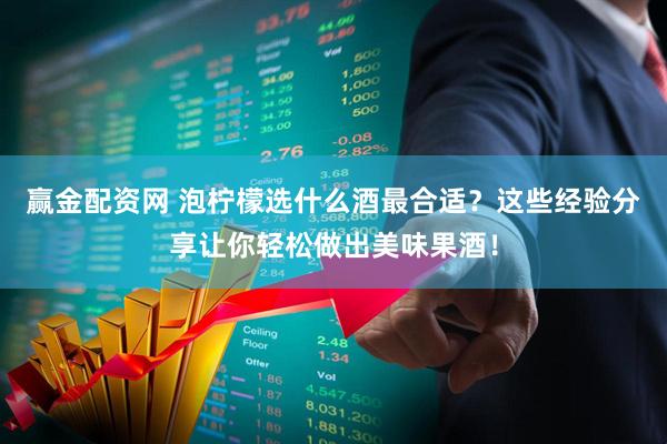 赢金配资网 泡柠檬选什么酒最合适？这些经验分享让你轻松做出美味果酒！