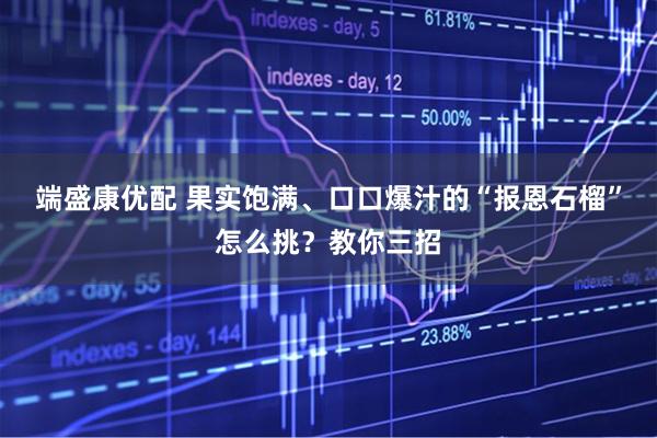 端盛康优配 果实饱满、口口爆汁的“报恩石榴”怎么挑？教你三招