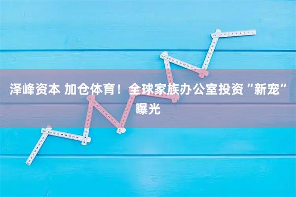 泽峰资本 加仓体育！全球家族办公室投资“新宠”曝光