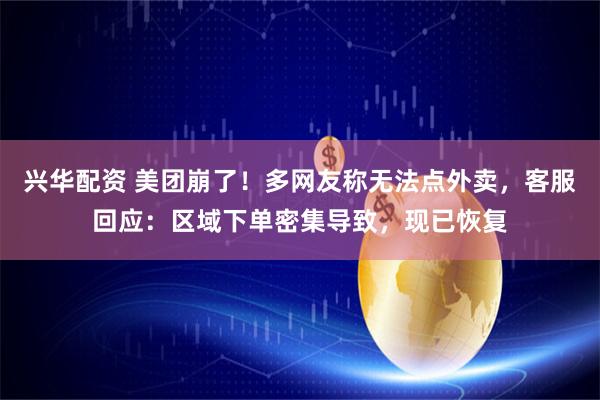 兴华配资 美团崩了！多网友称无法点外卖，客服回应：区域下单密集导致，现已恢复