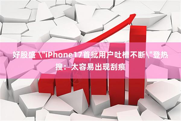好股盛 ＂iPhone17首批用户吐槽不断＂登热搜：太容易出现刮痕