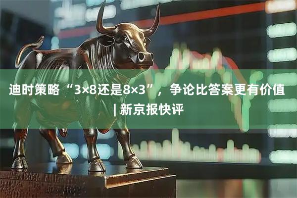 迪时策略 “3×8还是8×3”，争论比答案更有价值 | 新京报快评