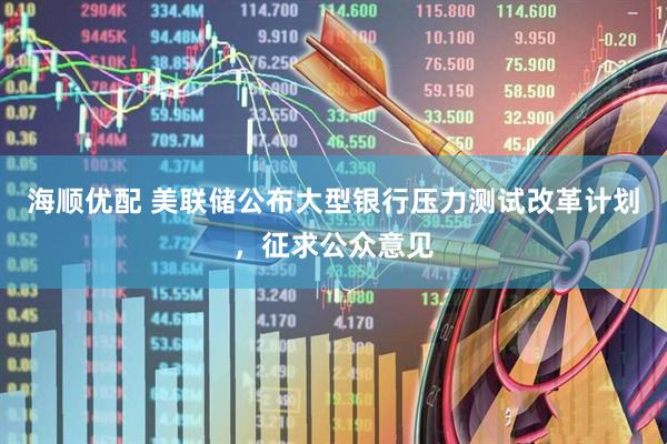 海顺优配 美联储公布大型银行压力测试改革计划，征求公众意见