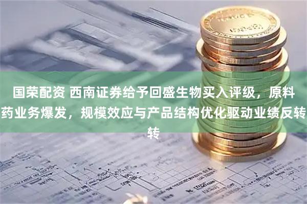 国荣配资 西南证券给予回盛生物买入评级，原料药业务爆发，规模效应与产品结构优化驱动业绩反转