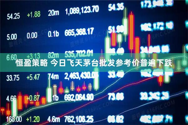 恒盈策略 今日飞天茅台批发参考价普遍下跌