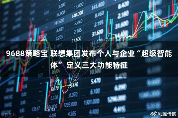 9688策略宝 联想集团发布个人与企业“超级智能体” 定义三大功能特征