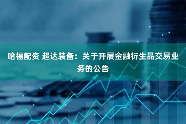 哈福配资 超达装备：关于开展金融衍生品交易业务的公告