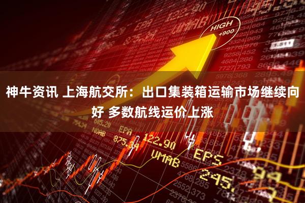 神牛资讯 上海航交所：出口集装箱运输市场继续向好 多数航线运价上涨