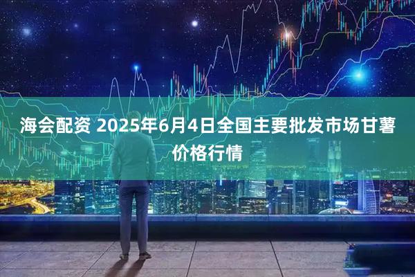 海会配资 2025年6月4日全国主要批发市场甘薯价格行情