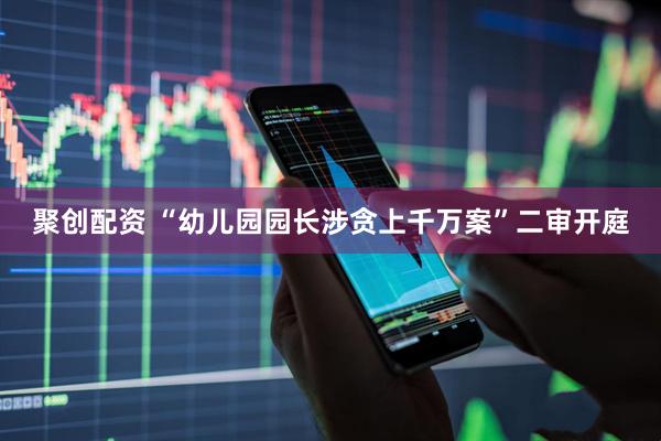 聚创配资 “幼儿园园长涉贪上千万案”二审开庭
