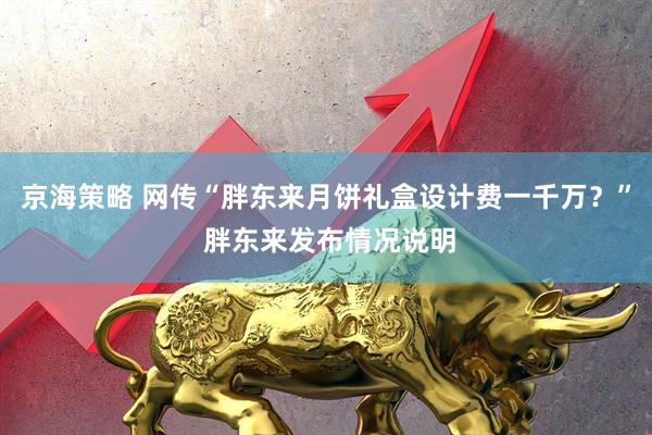 京海策略 网传“胖东来月饼礼盒设计费一千万？” 胖东来发布情况说明