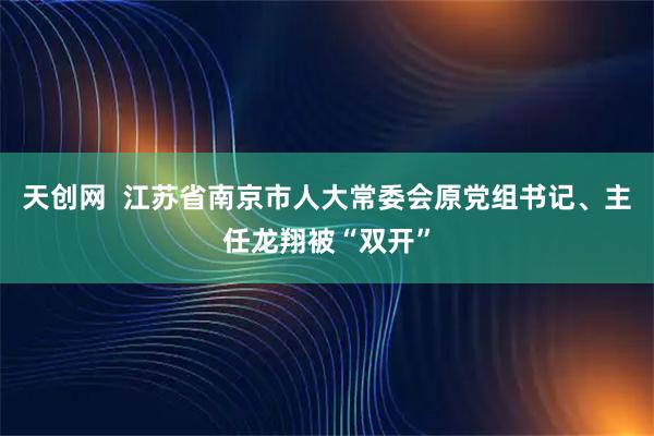 天创网  江苏省南京市人大常委会原党组书记、主任龙翔被“双开”