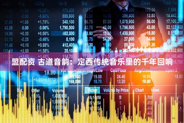 盟配资 古道音韵：定西传统音乐里的千年回响
