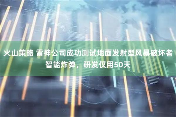 火山策略 雷神公司成功测试地面发射型风暴破坏者智能炸弹，研发仅用50天