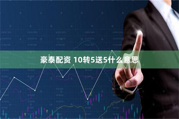 豪泰配资 10转5送5什么意思