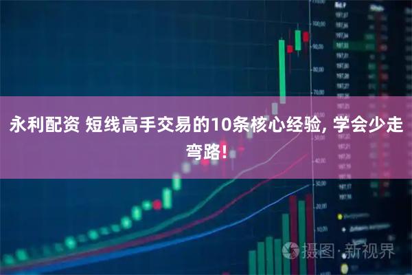 永利配资 短线高手交易的10条核心经验, 学会少走弯路!