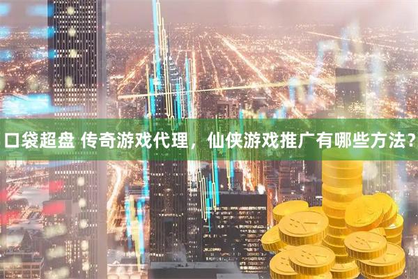 口袋超盘 传奇游戏代理，仙侠游戏推广有哪些方法？