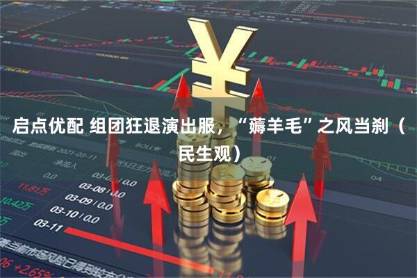 启点优配 组团狂退演出服，“薅羊毛”之风当刹（民生观）