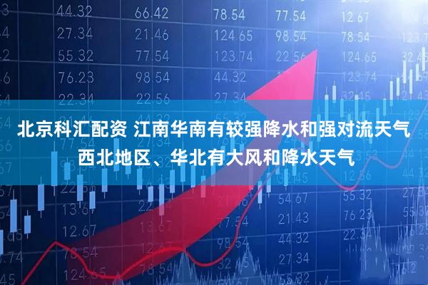 北京科汇配资 江南华南有较强降水和强对流天气 西北地区、华北有大风和降水天气