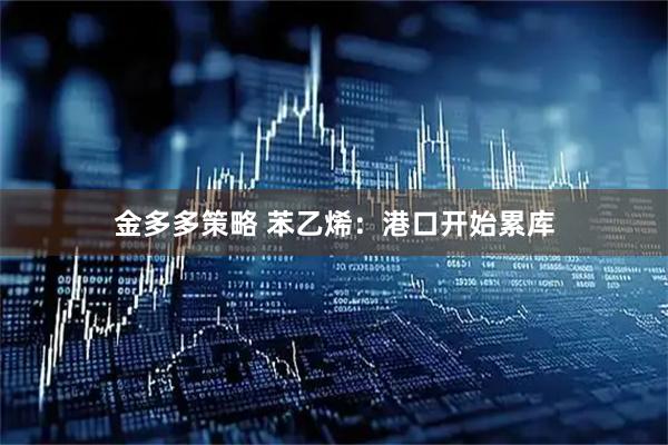 金多多策略 苯乙烯：港口开始累库