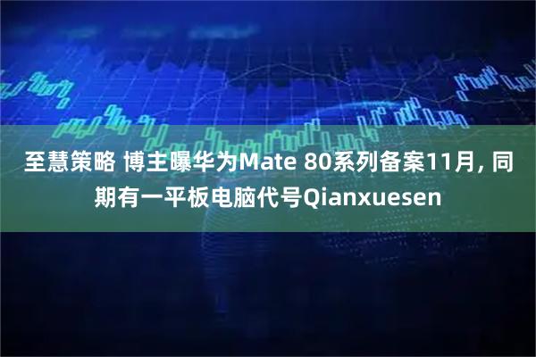 至慧策略 博主曝华为Mate 80系列备案11月, 同期有一平板电脑代号Qianxuesen