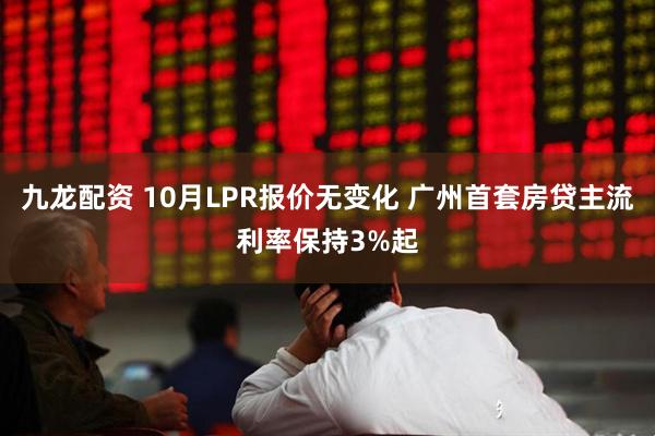 九龙配资 10月LPR报价无变化 广州首套房贷主流利率保持3%起