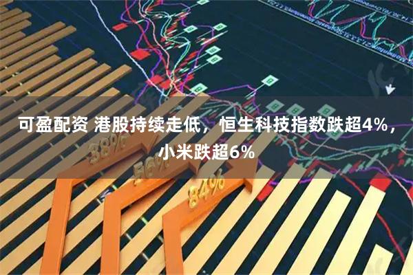可盈配资 港股持续走低,恒生科技指数跌超4%,小米跌超6%