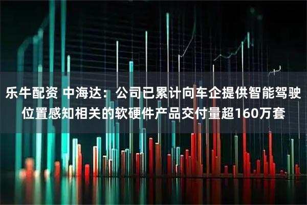 乐牛配资 中海达：公司已累计向车企提供智能驾驶位置感知相关的软硬件产品交付量超160万套