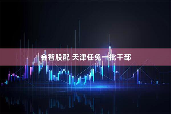 金智股配 天津任免一批干部