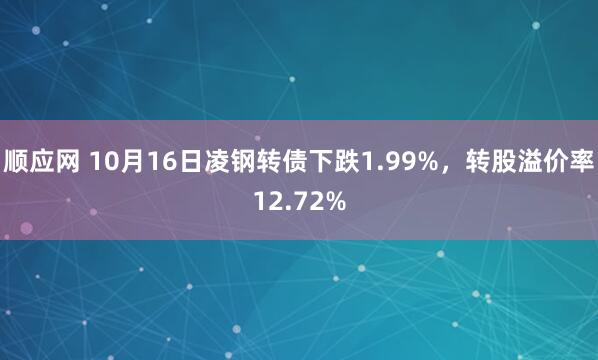 顺应网 10月16日凌钢转债下跌1.99%，转股溢价率12.72%
