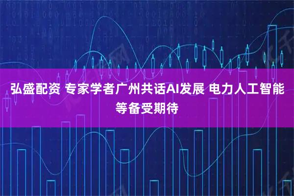 弘盛配资 专家学者广州共话AI发展 电力人工智能等备受期待