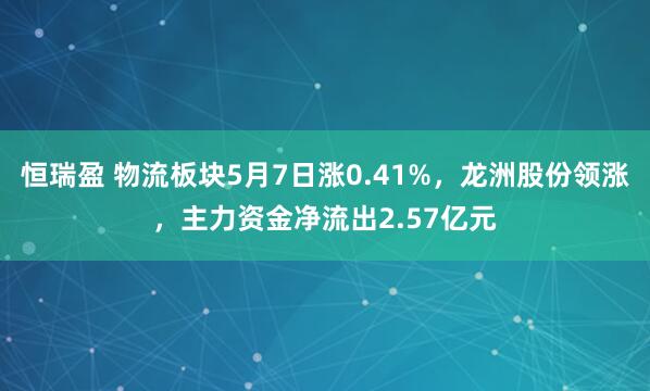 恒瑞盈 物流板块5月7日涨0.41%，龙洲股份领涨，主力资金净流出2.57亿元