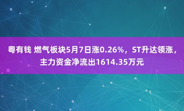 粤有钱 燃气板块5月7日涨0.26%，ST升达领涨，主力资金净流出1614.35万元