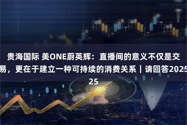贵海国际 美ONE蔚英辉：直播间的意义不仅是交易，更在于建立一种可持续的消费关系｜请回答2025