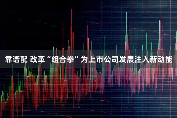 靠谱配 改革“组合拳”为上市公司发展注入新动能