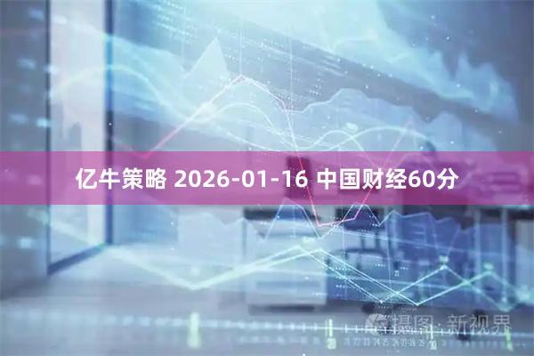 亿牛策略 2026-01-16 中国财经60分