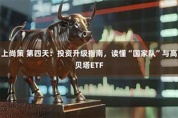 上尚策 第四天：投资升级指南，读懂“国家队”与高贝塔ETF