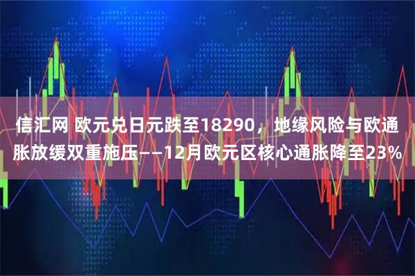 信汇网 欧元兑日元跌至18290，地缘风险与欧通胀放缓双重施压——12月欧元区核心通胀降至23%
