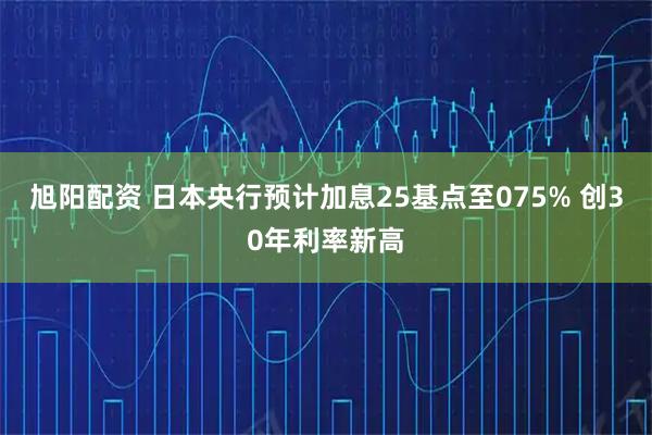 旭阳配资 日本央行预计加息25基点至075% 创30年利率新高
