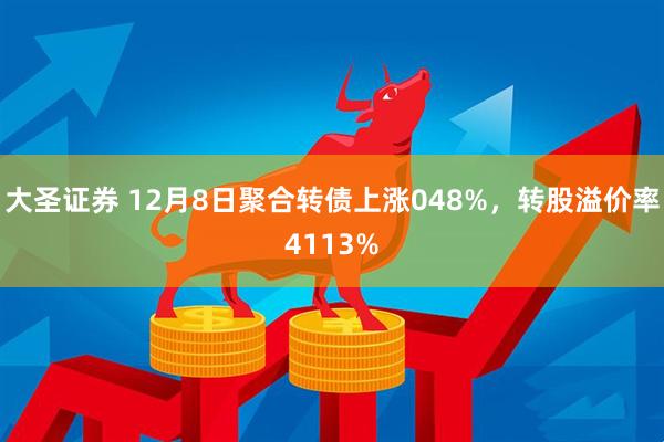 大圣证券 12月8日聚合转债上涨048%，转股溢价率4113%