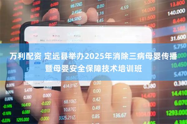 万利配资 定远县举办2025年消除三病母婴传播暨母婴安全保障技术培训班