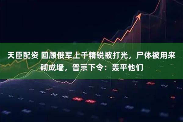 天臣配资 回顾俄军上千精锐被打光，尸体被用来砌成墙，普京下令：轰平他们
