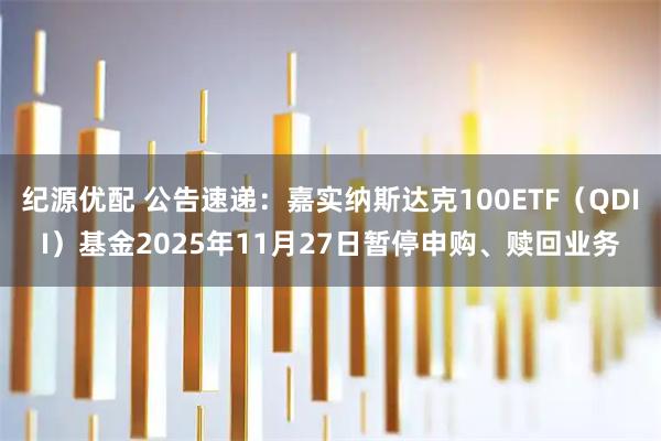 纪源优配 公告速递：嘉实纳斯达克100ETF（QDII）基金2025年11月27日暂停申购、赎回业务