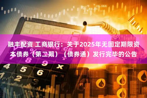 融丰配资 工商银行:关于2025年无固定期限资本债券(第二期)(债券通)发行完毕的公告