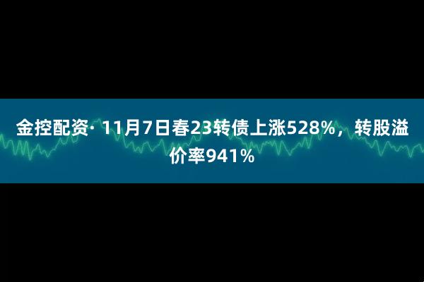 金控配资· 11月7日春23转债上涨528%,转股溢价率941%
