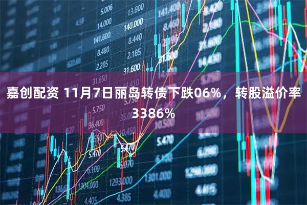 嘉创配资 11月7日丽岛转债下跌06%，转股溢价率3386%