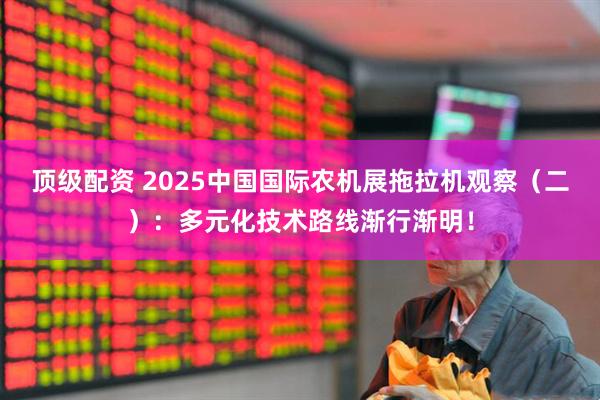 顶级配资 2025中国国际农机展拖拉机观察（二）：多元化技术路线渐行渐明！