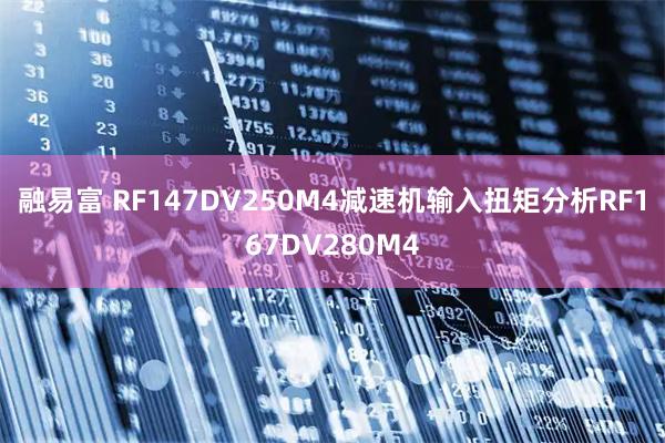 融易富 RF147DV250M4减速机输入扭矩分析RF167DV280M4