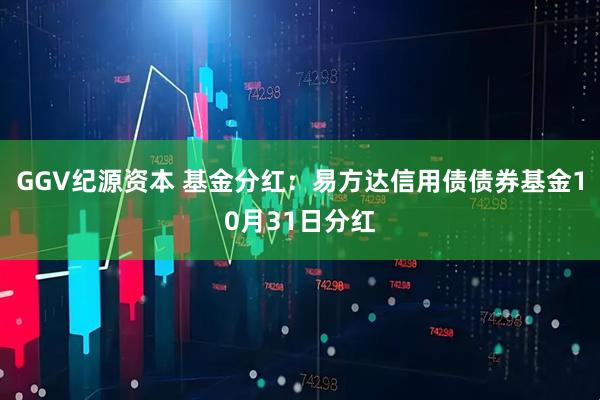 GGV纪源资本 基金分红：易方达信用债债券基金10月31日分红