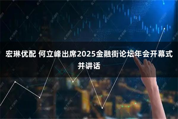 宏琳优配 何立峰出席2025金融街论坛年会开幕式并讲话